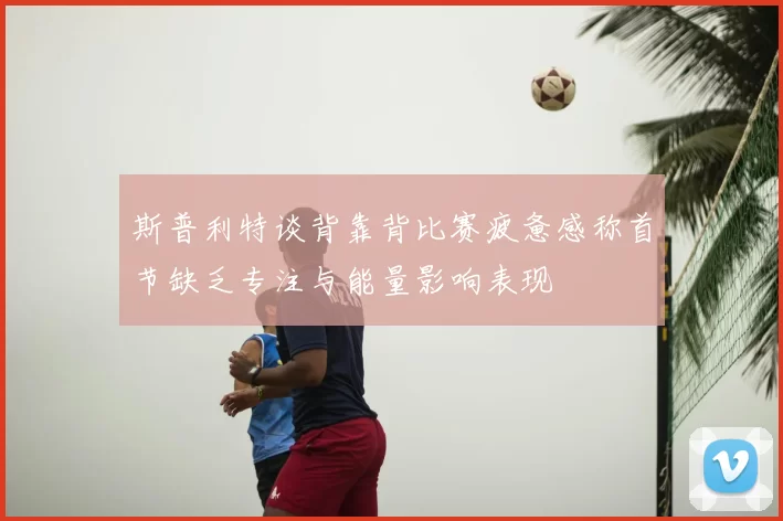 斯普利特谈背靠背比赛疲惫感称首节缺乏专注与能量影响表现
