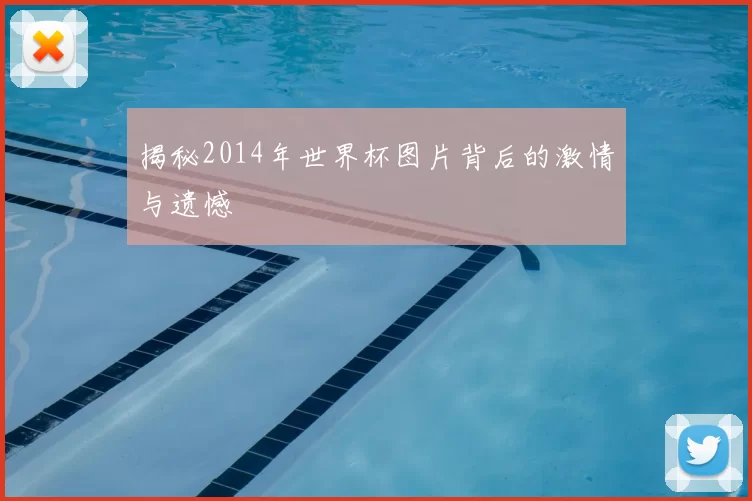 揭秘2014年世界杯图片背后的激情与遗憾