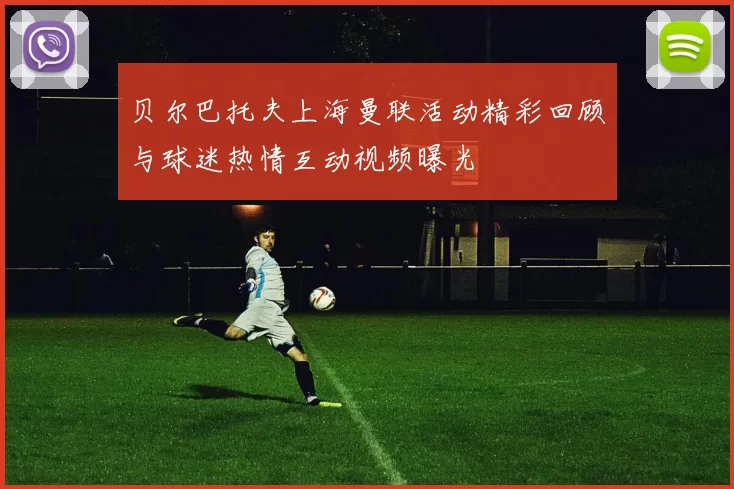 贝尔巴托夫上海曼联活动精彩回顾与球迷热情互动视频曝光
