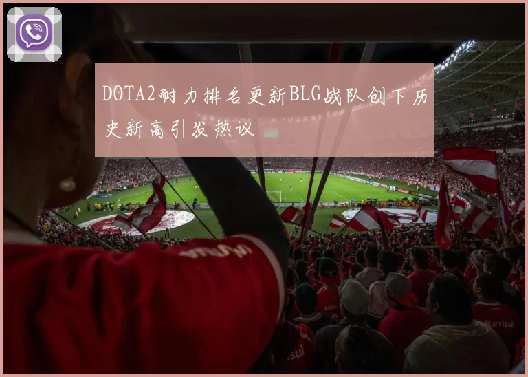 DOTA2耐力排名更新BLG战队创下历史新高引发热议