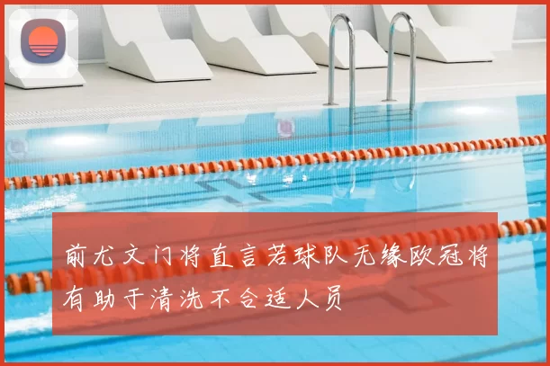 前尤文门将直言若球队无缘欧冠将有助于清洗不合适人员