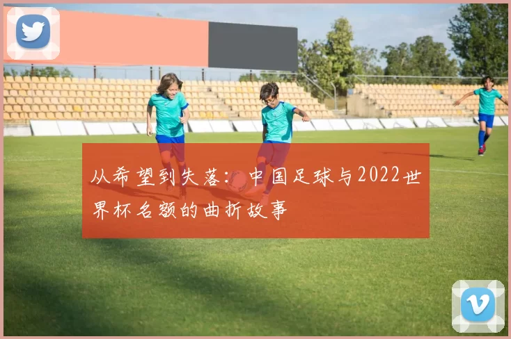 从希望到失落：中国足球与2022世界杯名额的曲折故事