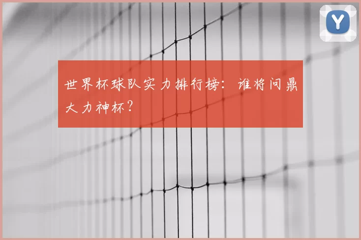 世界杯球队实力排行榜：谁将问鼎大力神杯？