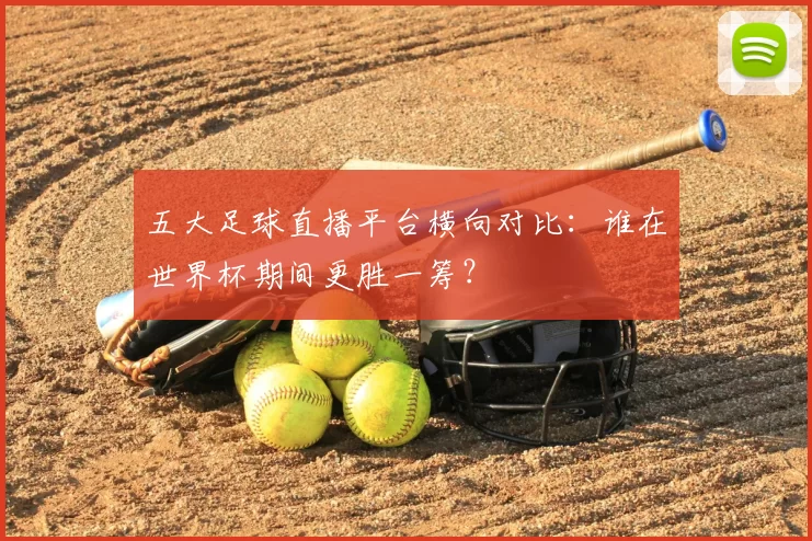 五大足球直播平台横向对比：谁在世界杯期间更胜一筹？