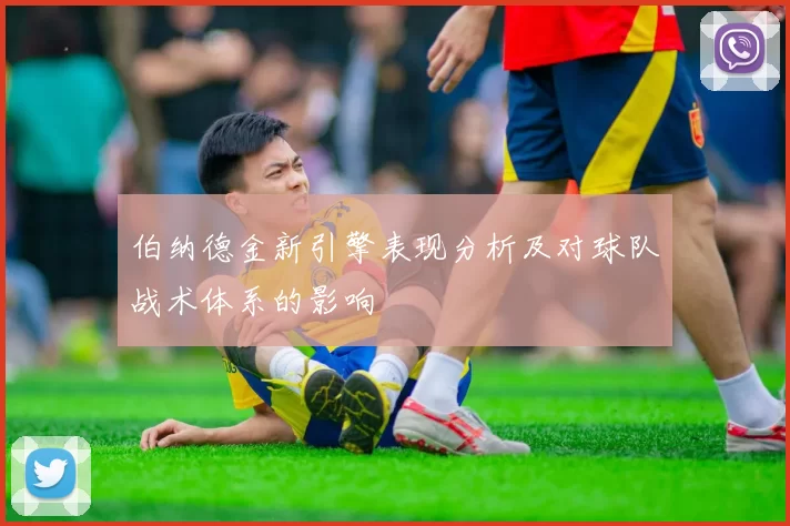 伯纳德金新引擎表现分析及对球队战术体系的影响