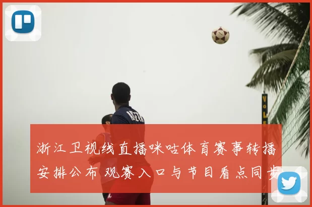 浙江卫视线直播咪咕体育赛事转播安排公布 观赛入口与节目看点同步更新