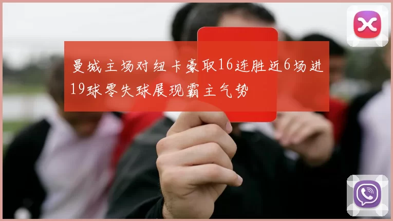 曼城主场对纽卡豪取16连胜近6场进19球零失球展现霸主气势