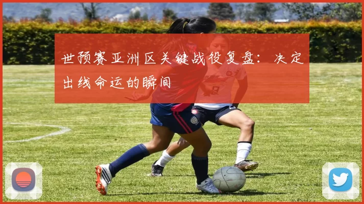 世预赛亚洲区关键战役复盘:决定出线命运的瞬间