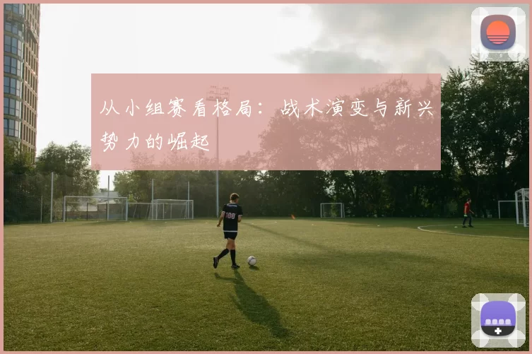 从小组赛看格局:战术演变与新兴势力的崛起