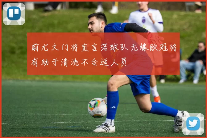 前尤文门将直言若球队无缘欧冠将有助于清洗不合适人员