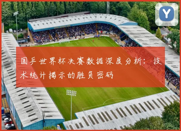 国乒世界杯决赛数据深度分析：技术统计揭示的胜负密码