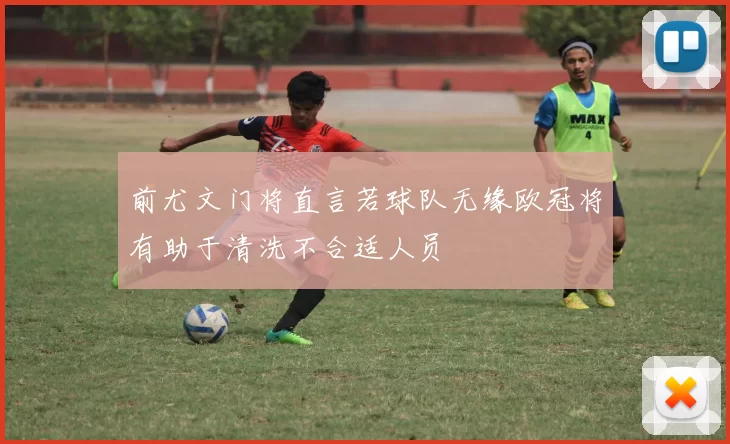 前尤文门将直言若球队无缘欧冠将有助于清洗不合适人员