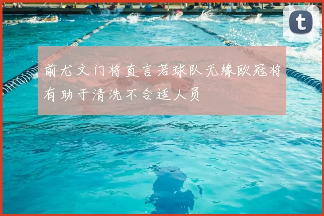 前尤文门将直言若球队无缘欧冠将有助于清洗不合适人员