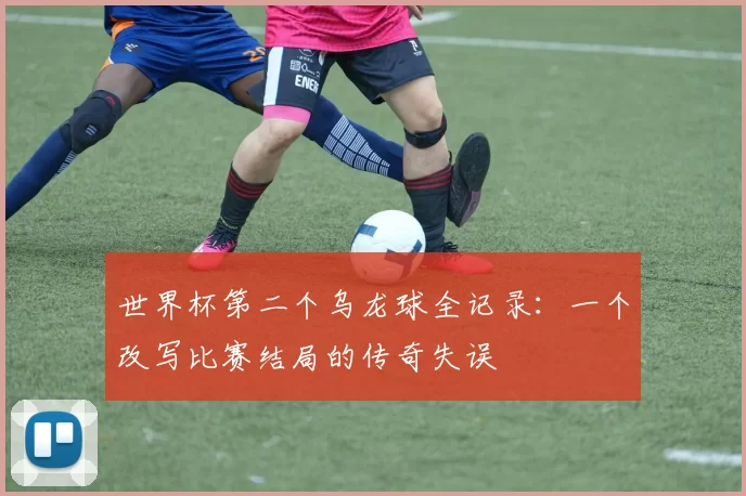 世界杯第二个乌龙球全记录:一个改写比赛结局的传奇失误