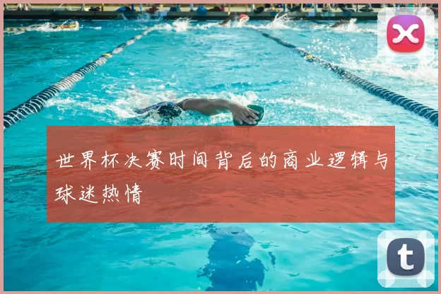 世界杯决赛时间背后的商业逻辑与球迷热情