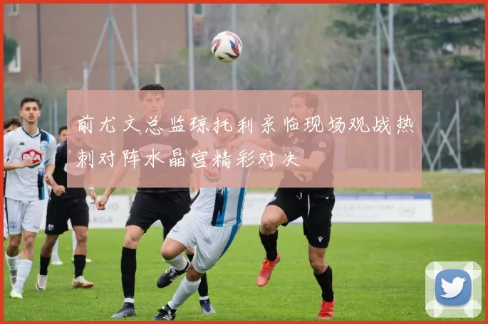 前尤文总监琼托利亲临现场观战热刺对阵水晶宫精彩对决