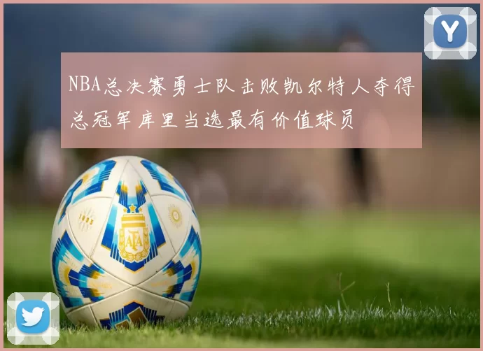NBA总决赛勇士队击败凯尔特人夺得总冠军库里当选最有价值球员