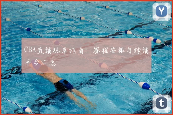 CBA直播观看指南：赛程安排与转播平台汇总