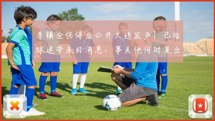 李镇全伤停后公开久违发声!已给球迷带来好消息,事关他何时复出