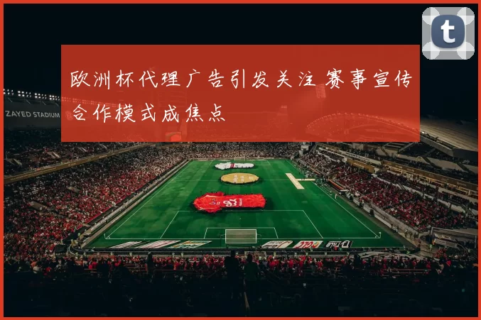 欧洲杯代理广告引发关注 赛事宣传合作模式成焦点