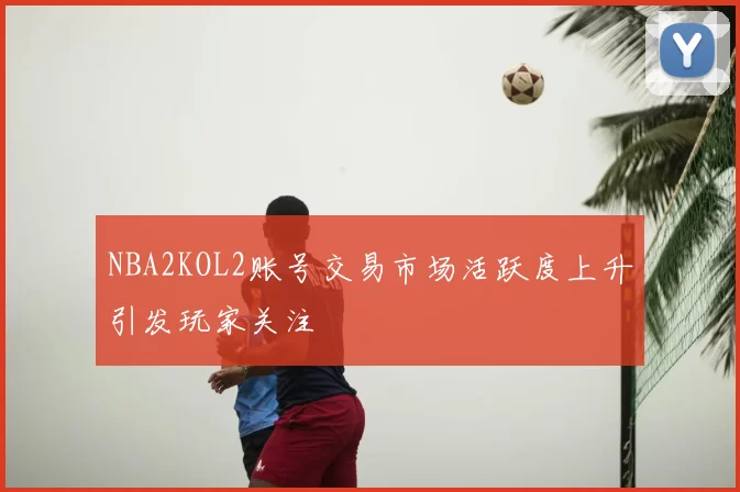 NBA2KOL2账号交易市场活跃度上升引发玩家关注