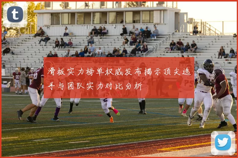 滑板实力榜单权威发布揭示顶尖选手与团队实力对比分析