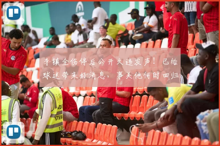 李镇全伤停后公开久违发声!已给球迷带来好消息,事关他何时回归_铜梁_时间_重庆