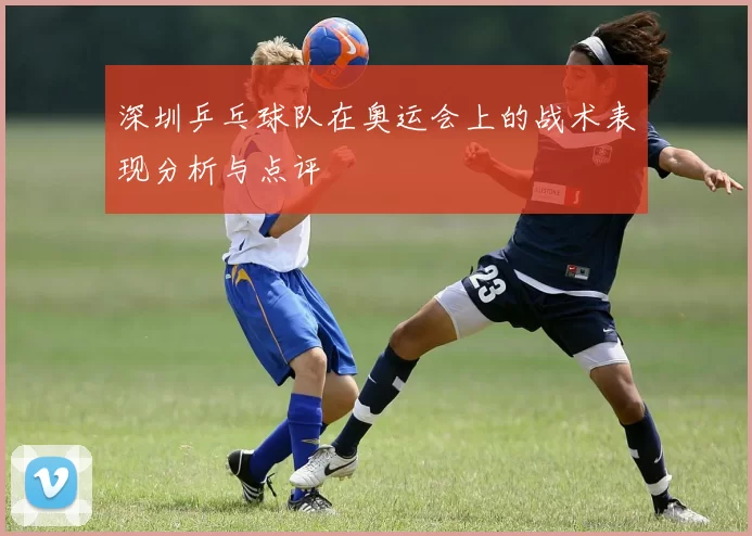 深圳乒乓球队在奥运会上的战术表现分析与点评