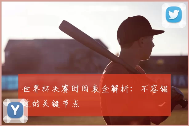 世界杯决赛时间表全解析:不容错过的关键节点