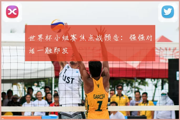 世界杯小组赛焦点战预告：强强对话一触即发