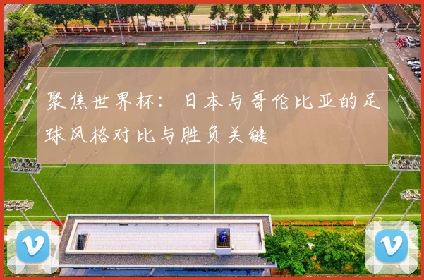 聚焦世界杯：日本与哥伦比亚的足球风格对比与胜负关键