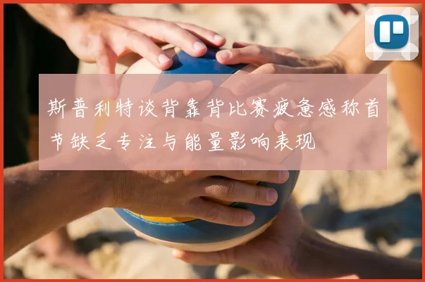 斯普利特谈背靠背比赛疲惫感称首节缺乏专注与能量影响表现