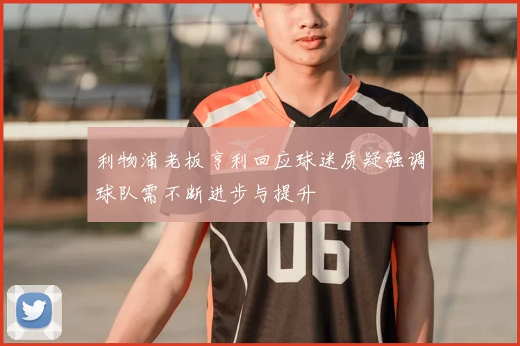 利物浦老板亨利回应球迷质疑强调球队需不断进步与提升