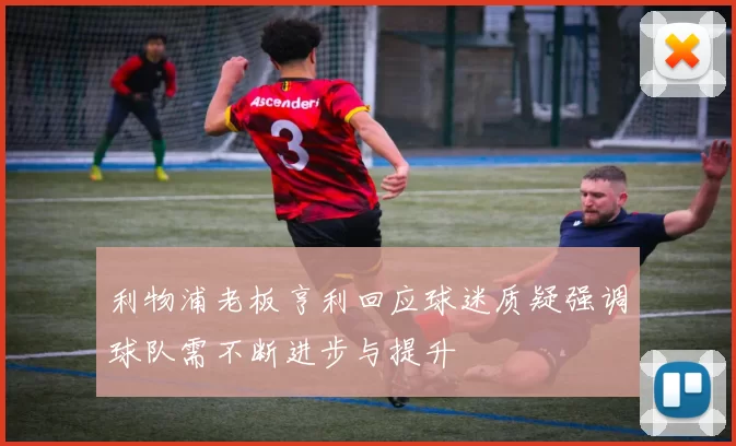 利物浦老板亨利回应球迷质疑强调球队需不断进步与提升