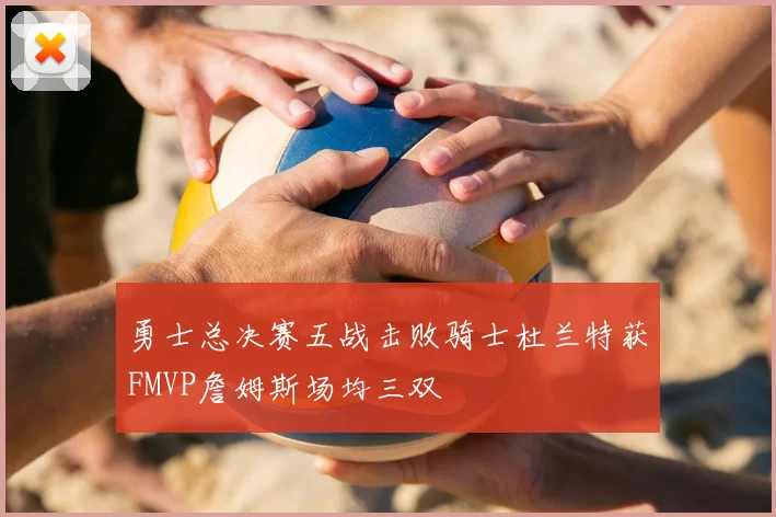 勇士总决赛五战击败骑士杜兰特获FMVP詹姆斯场均三双