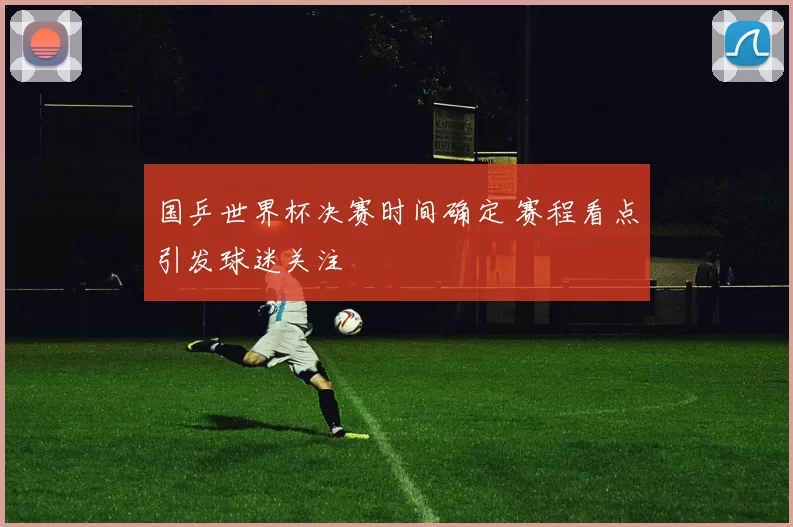 国乒世界杯决赛时间确定 赛程看点引发球迷关注