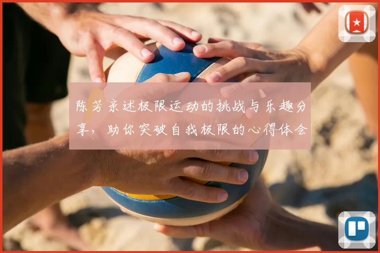 陈芳亲述极限运动的挑战与乐趣分享，助你突破自我极限的心得体会