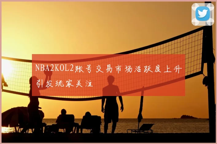 NBA2KOL2账号交易市场活跃度上升引发玩家关注