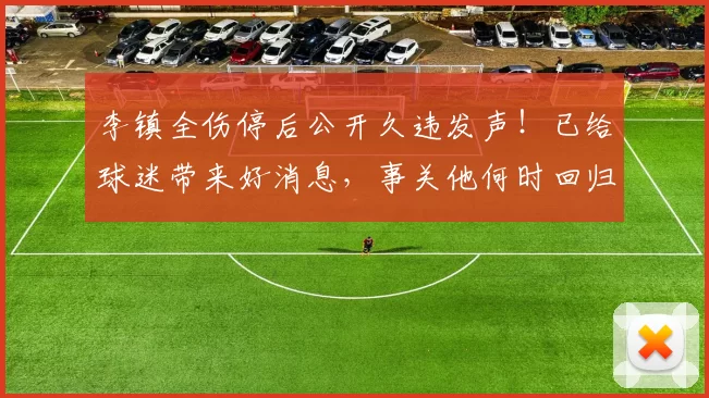 李镇全伤停后公开久违发声！已给球迷带来好消息，事关他何时回归_铜梁_时间_重庆