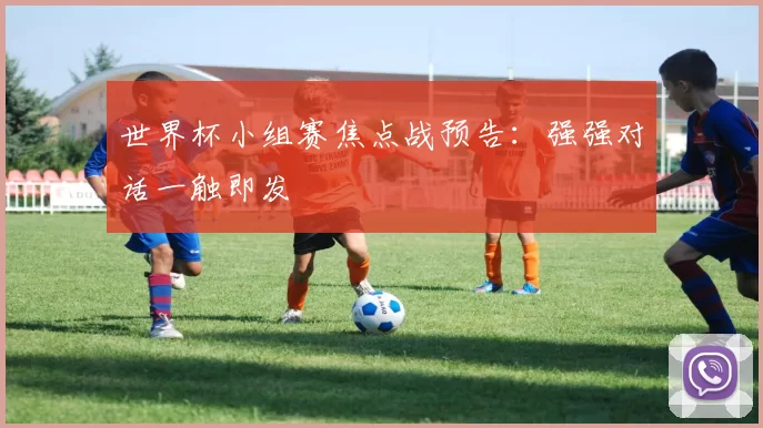 世界杯小组赛焦点战预告：强强对话一触即发