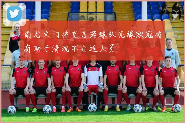 前尤文门将直言若球队无缘欧冠将有助于清洗不合适人员