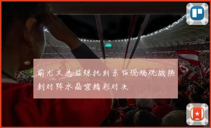 前尤文总监琼托利亲临现场观战热刺对阵水晶宫精彩对决
