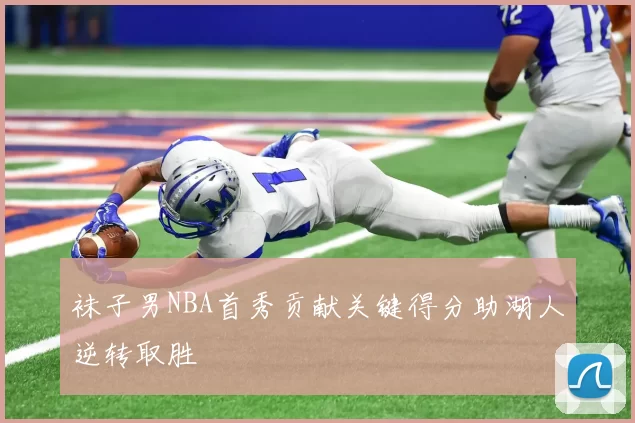 袜子男NBA首秀贡献关键得分助湖人逆转取胜