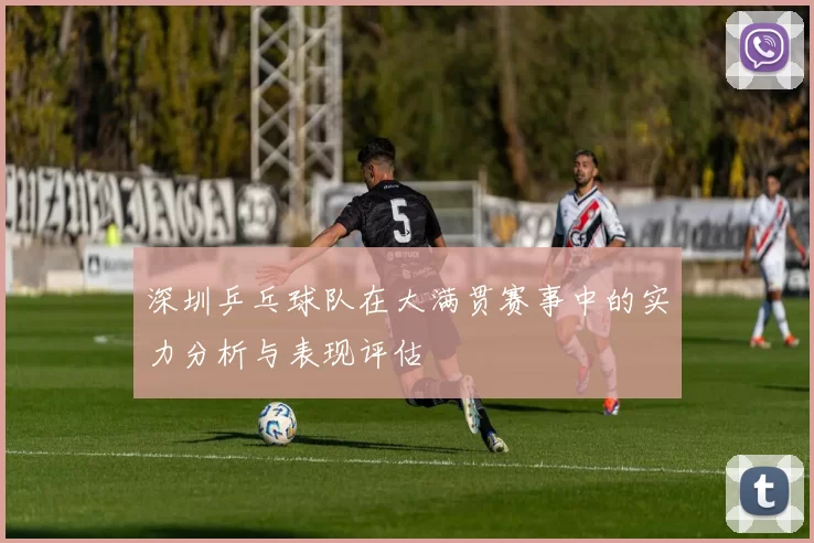 深圳乒乓球队在大满贯赛事中的实力分析与表现评估