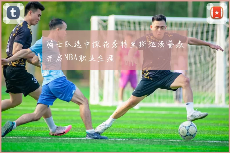 骑士队选中探花秀特里斯坦汤普森开启NBA职业生涯