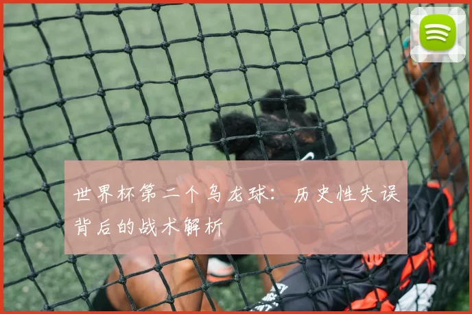 世界杯第二个乌龙球：历史性失误背后的战术解析