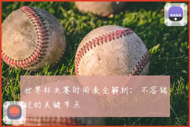 世界杯决赛时间表全解析:不容错过的关键节点
