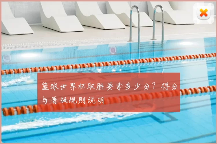 篮球世界杯取胜要拿多少分?得分与晋级规则说明