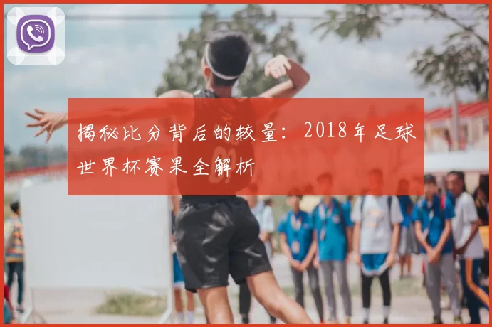 揭秘比分背后的较量:2018年足球世界杯赛果全解析