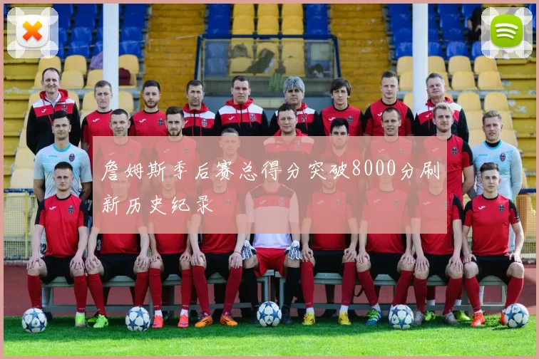 詹姆斯季后赛总得分突破8000分刷新历史纪录